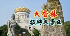 东北肥屄大屁股肏屄视频中国浙江-绍兴大香林旅游风景区